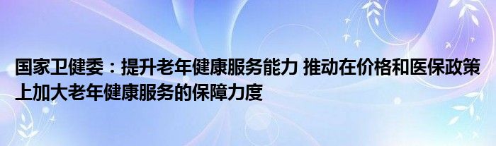 国家卫健委：提升老年健康服务能力 推动在价格和医保政策上加大老年健康服务的保障力度