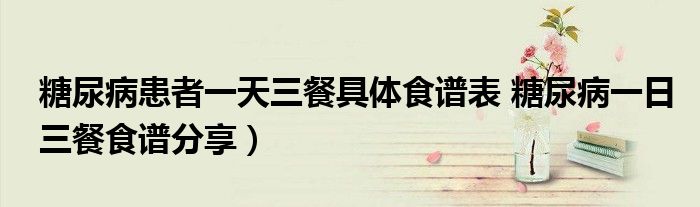 糖尿病患者一天三餐具体食谱表 糖尿病一日三餐食谱分享）