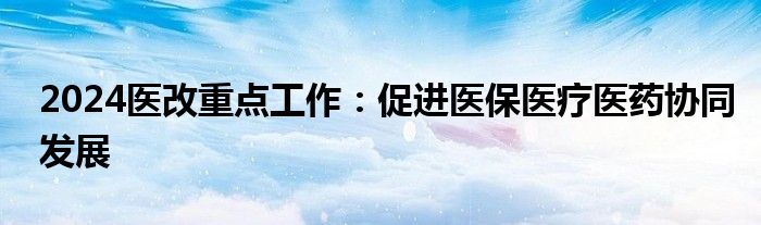 2024医改重点工作：促进医保医疗医药协同发展