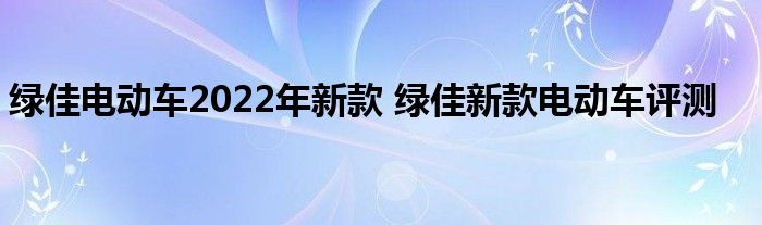 绿佳电动车2022年新款 绿佳新款电动车评测