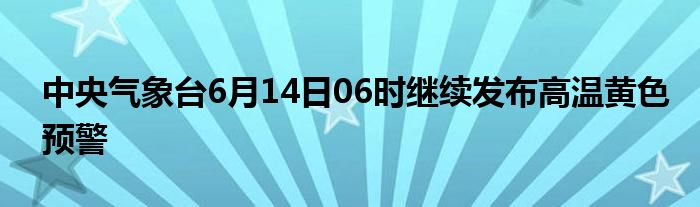 中央气象台6月14日06时继续发布高温黄色预警