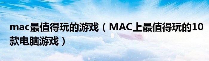 mac最值得玩的游戏（MAC上最值得玩的10款电脑游戏）