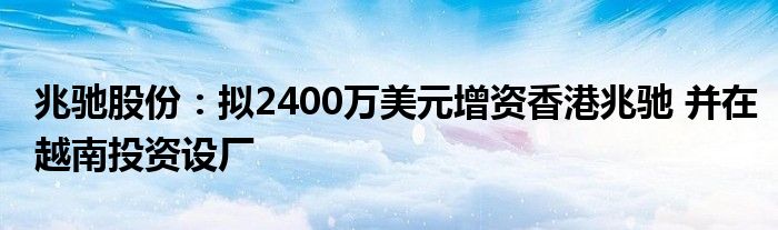 兆驰股份：拟2400万美元增资香港兆驰 并在越南投资设厂