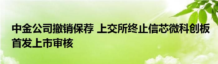 中金公司撤销保荐 上交所终止信芯微科创板首发上市审核