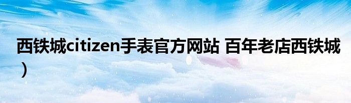 西铁城citizen手表官方网站 百年老店西铁城）