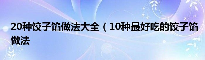 20种饺子馅做法大全（10种最好吃的饺子馅做法