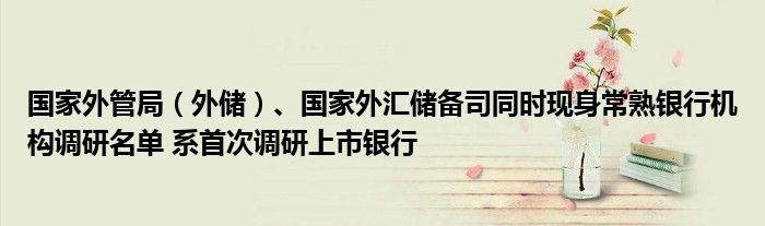 国家外管局（外储）、国家外汇储备司同时现身常熟银行机构调研名单 系首次调研上市银行