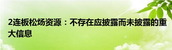 2连板松炀资源：不存在应披露而未披露的重大信息