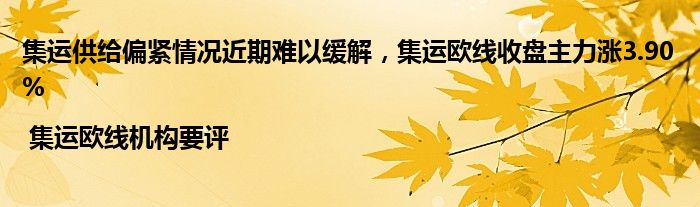 集运供给偏紧情况近期难以缓解，集运欧线收盘主力涨3.90% | 集运欧线机构要评