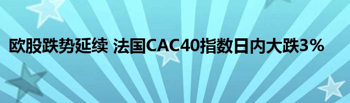 欧股跌势延续 法国CAC40指数日内大跌3%