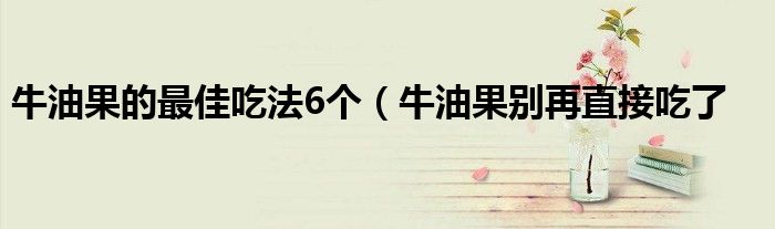 牛油果的最佳吃法6个（牛油果别再直接吃了