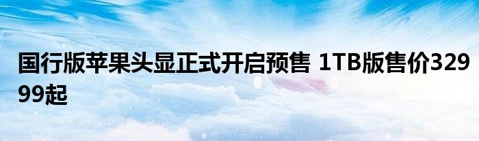 国行版苹果头显正式开启预售 1TB版售价32999起