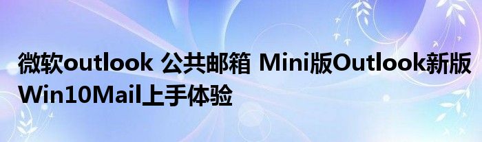 微软outlook 公共邮箱 Mini版Outlook新版Win10Mail上手体验