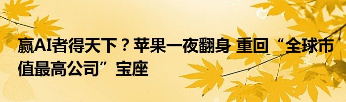 赢AI者得天下？苹果一夜翻身 重回“全球市值最高公司”宝座