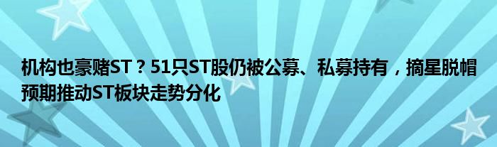 机构也豪赌ST？51只ST股仍被公募、私募持有，摘星脱帽预期推动ST板块走势分化