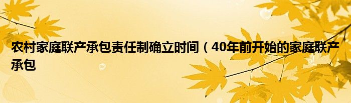 农村家庭联产承包责任制确立时间（40年前开始的家庭联产承包