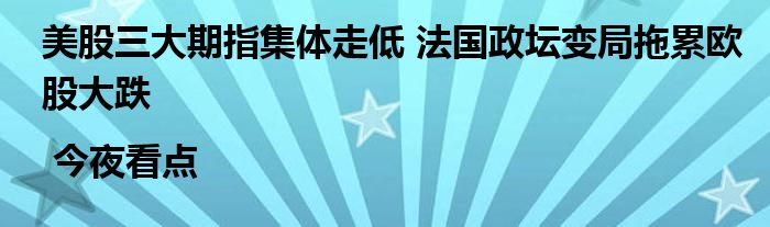 美股三大期指集体走低 法国政坛变局拖累欧股大跌 | 今夜看点