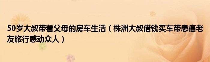 50岁大叔带着父母的房车生活（株洲大叔借钱买车带患癌老友旅行感动众人）