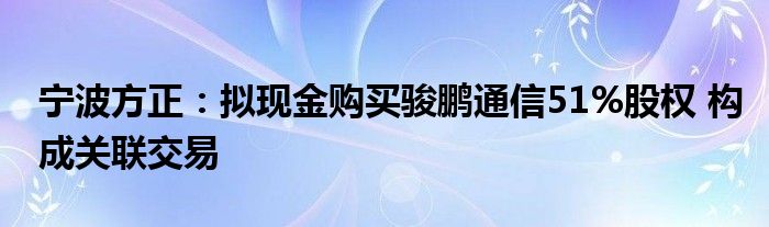 宁波方正：拟现金购买骏鹏
51%股权 构成关联交易