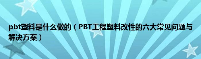 pbt塑料是什么做的（PBT工程塑料改性的六大常见问题与解决方案）