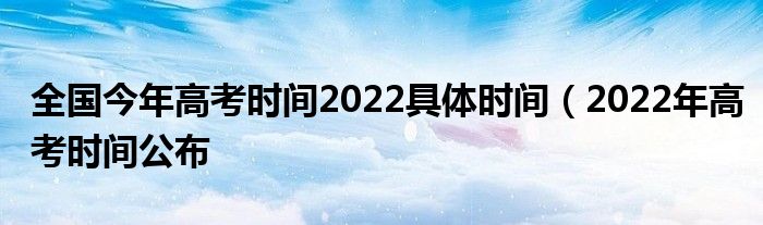 全国今年高考时间2022具体时间（2022年高考时间公布