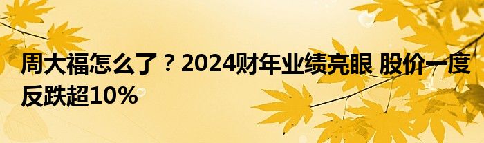 周大福怎么了？2024财年业绩亮眼 股价一度反跌超10%