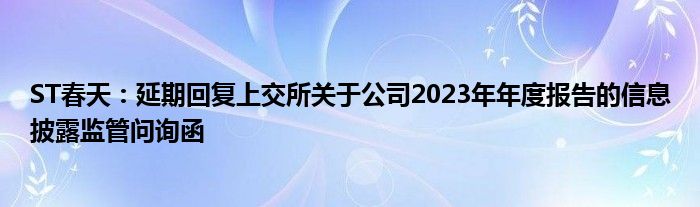 ST春天：延期回复上交所关于公司2023年年度报告的信息披露监管问询函