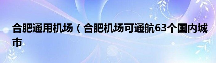 合肥通用机场（合肥机场可通航63个国内城市