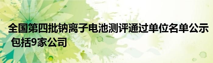 全国第四批钠离子电池测评通过单位名单公示 包括9家公司