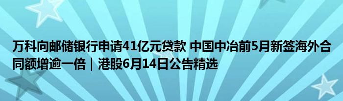 万科向邮储银行申请41亿元贷款 中国中冶前5月新签海外合同额增逾一倍｜港股6月14日公告精选