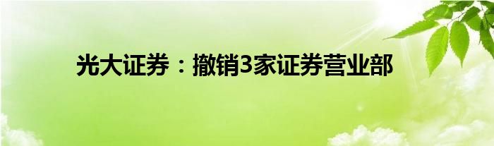 光大证券：撤销3家证券营业部