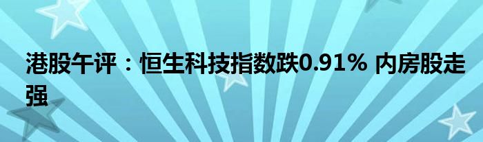 港股午评：恒生科技指数跌0.91% 内房股走强