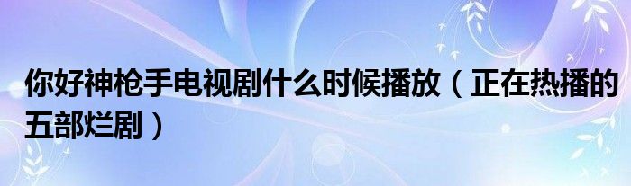 你好神枪手电视剧什么时候播放（正在热播的五部烂剧）