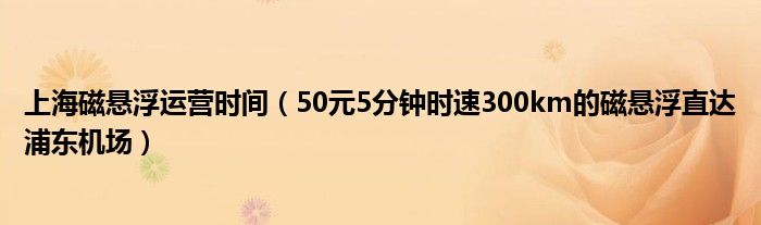 上海磁悬浮运营时间（50元5分钟时速300km的磁悬浮直达浦东机场）