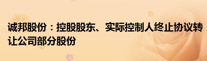 诚邦股份：控股股东、实际控制人终止协议转让公司部分股份