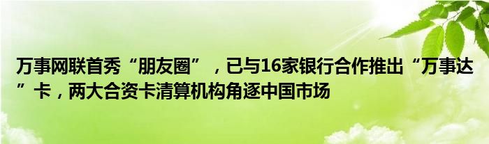 万事网联首秀“朋友圈”，已与16家银行合作推出“万事达”卡，两大合资卡清算机构角逐中国市场