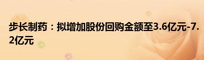 步长制药：拟增加股份回购金额至3.6亿元-7.2亿元