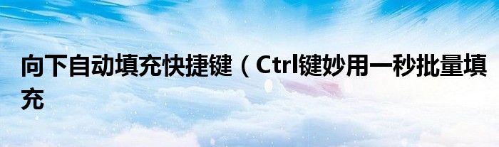 向下自动填充快捷键（Ctrl键妙用一秒批量填充