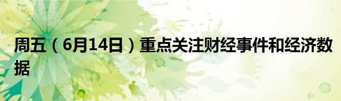 周五（6月14日）重点关注财经事件和经济数据