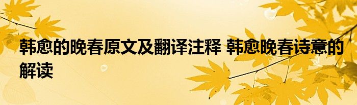 韩愈的晚春原文及翻译注释 韩愈晚春诗意的解读