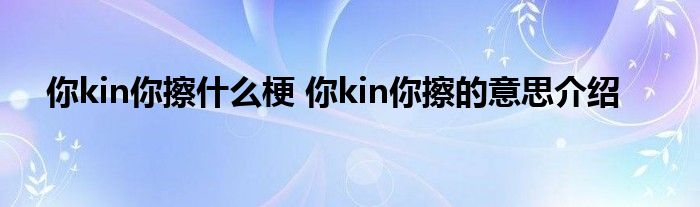 你kin你擦什么梗 你kin你擦的意思介绍