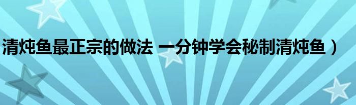 清炖鱼最正宗的做法 一分钟学会秘制清炖鱼）