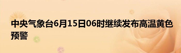 中央气象台6月15日06时继续发布高温黄色预警