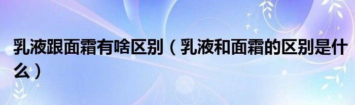 乳液跟面霜有啥区别（乳液和面霜的区别是什么）