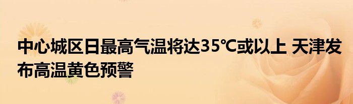 中心城区日最高气温将达35℃或以上 天津发布高温黄色预警