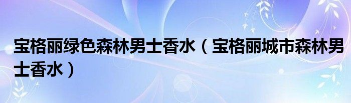 宝格丽绿色森林男士香水（宝格丽城市森林男士香水）