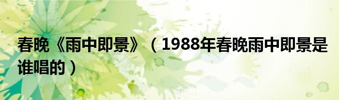 春晚《雨中即景》（1988年春晚雨中即景是谁唱的）