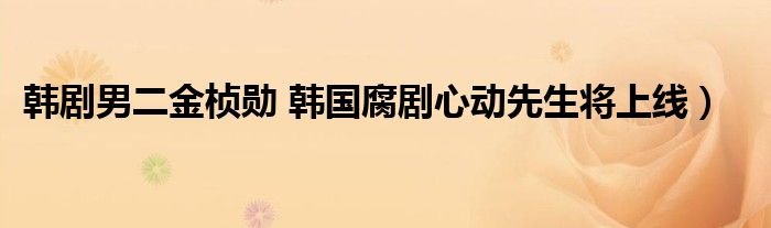 韩剧男二金桢勋 韩国腐剧心动先生将上线）