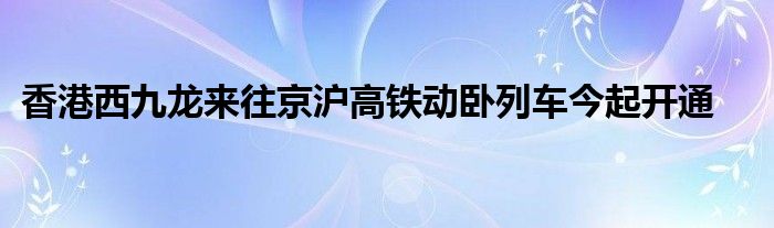 香港西九龙来往京沪高铁动卧列车今起开通