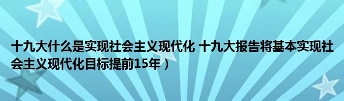 十九大什么是实现社会主义现代化 十九大报告将基本实现社会主义现代化目标提前15年）